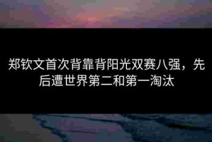 郑钦文首次背靠背阳光双赛八强，先后遭世界第二和第一淘汰