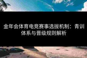金年会体育电竞赛事选拔机制：青训体系与晋级规则解析