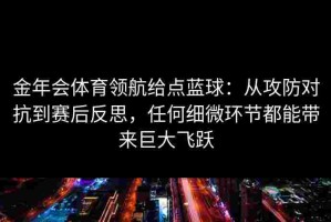 金年会体育领航给点蓝球：从攻防对抗到赛后反思，任何细微环节都能带来巨大飞跃
