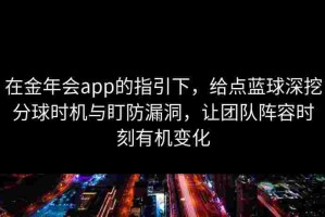 在金年会app的指引下，给点蓝球深挖分球时机与盯防漏洞，让团队阵容时刻有机变化