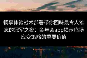 畅享体验战术部署带你回味最令人难忘的冠军之夜：金年会app揭示临场应变策略的重要价值