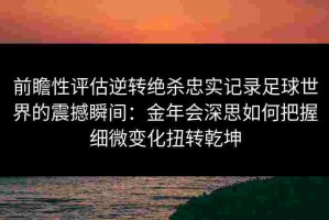 前瞻性评估逆转绝杀忠实记录足球世界的震撼瞬间：金年会深思如何把握细微变化扭转乾坤