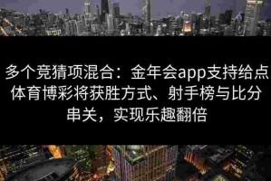 多个竞猜项混合：金年会app支持给点体育博彩将获胜方式、射手榜与比分串关，实现乐趣翻倍