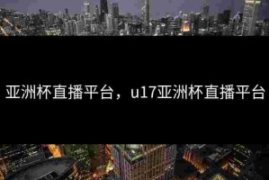 亚洲杯直播平台，u17亚洲杯直播平台