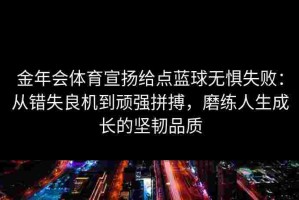 金年会体育宣扬给点蓝球无惧失败：从错失良机到顽强拼搏，磨练人生成长的坚韧品质