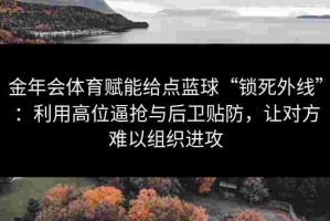 金年会体育赋能给点蓝球“锁死外线”：利用高位逼抢与后卫贴防，让对方难以组织进攻