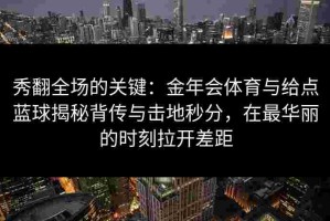 秀翻全场的关键：金年会体育与给点蓝球揭秘背传与击地秒分，在最华丽的时刻拉开差距
