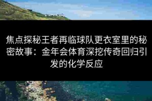 焦点探秘王者再临球队更衣室里的秘密故事：金年会体育深挖传奇回归引发的化学反应