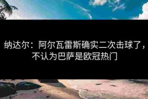 纳达尔：阿尔瓦雷斯确实二次击球了，不认为巴萨是欧冠热门