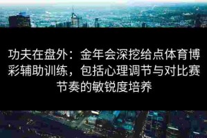 功夫在盘外：金年会深挖给点体育博彩辅助训练，包括心理调节与对比赛节奏的敏锐度培养