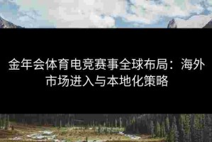 金年会体育电竞赛事全球布局：海外市场进入与本地化策略