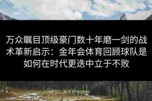 万众瞩目顶级豪门数十年磨一剑的战术革新启示：金年会体育回顾球队是如何在时代更迭中立于不败