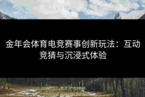 金年会体育电竞赛事创新玩法：互动竞猜与沉浸式体验