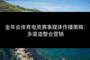 金年会体育电竞赛事媒体传播策略：多渠道整合营销