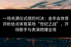 一场充满仪式感的对决：金年会体育评析给点体育某场“世纪之战”，开场歌手与表演燃爆全场