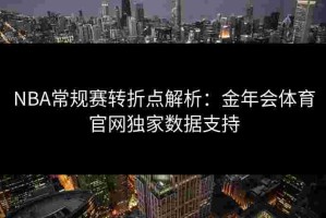 NBA常规赛转折点解析：金年会体育官网独家数据支持