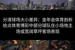 分清球场大小差异：金年会体育剖析给点体育博彩中部分球队在小场地主场或宽阔草坪客场表现