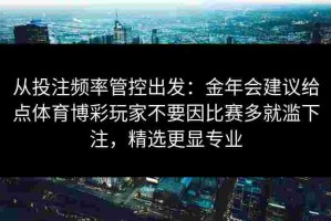 从投注频率管控出发：金年会建议给点体育博彩玩家不要因比赛多就滥下注，精选更显专业