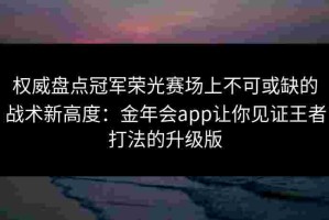 权威盘点冠军荣光赛场上不可或缺的战术新高度：金年会app让你见证王者打法的升级版