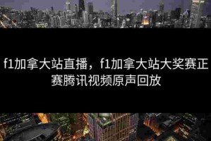 f1加拿大站直播，f1加拿大站大奖赛正赛腾讯视频原声回放