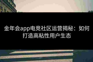 金年会app电竞社区运营揭秘：如何打造高粘性用户生态