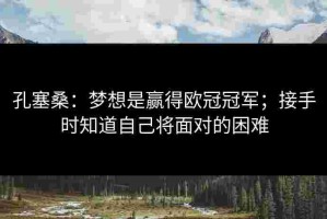 孔塞桑：梦想是赢得欧冠冠军；接手时知道自己将面对的困难