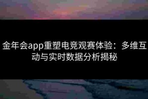 金年会app重塑电竞观赛体验：多维互动与实时数据分析揭秘