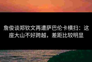 詹俊谈郑钦文再遭萨巴伦卡横扫：这座大山不好跨越，差距比较明显