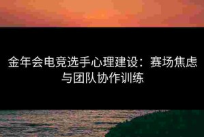 金年会电竞选手心理建设：赛场焦虑与团队协作训练