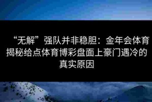 “无解”强队并非稳胆：金年会体育揭秘给点体育博彩盘面上豪门遇冷的真实原因