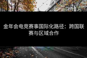金年会电竞赛事国际化路径：跨国联赛与区域合作