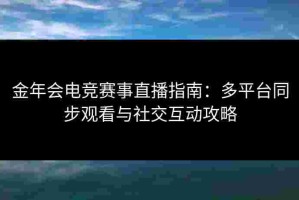 金年会电竞赛事直播指南：多平台同步观看与社交互动攻略