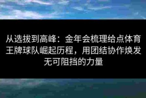 从选拔到高峰：金年会梳理给点体育王牌球队崛起历程，用团结协作焕发无可阻挡的力量