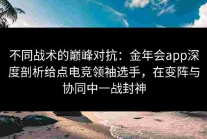 不同战术的巅峰对抗：金年会app深度剖析给点电竞领袖选手，在变阵与协同中一战封神