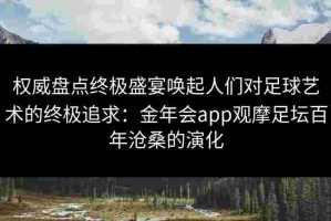 权威盘点终极盛宴唤起人们对足球艺术的终极追求：金年会app观摩足坛百年沧桑的演化