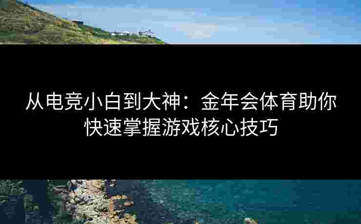从电竞小白到大神:金年会体育助你快速掌握游戏核心技巧 从电竞小白到大神:金年会体育助你快速掌握游戏核心技巧