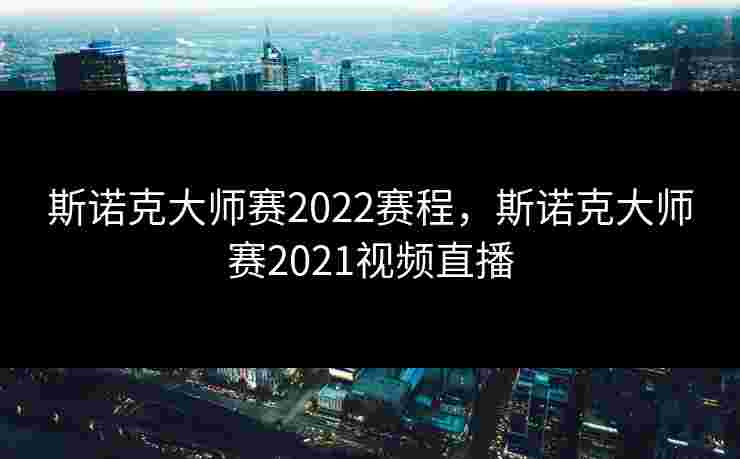 斯诺克大师赛2022赛程,斯诺克大师赛2021视频直播 斯诺克大师赛2022赛程,斯诺克大师赛2021视频直播