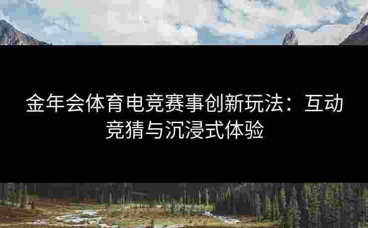 金年会体育电竞赛事创新玩法:互动竞猜与沉浸式体验 金年会体育电竞赛事创新玩法:互动竞猜与沉浸式体验