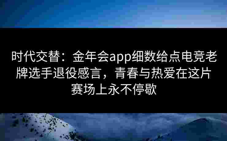 时代交替:金年会app细数给点电竞老牌选手退役感言,青春与热爱在这片赛场上永不停歇 时代交替:金年会app细数给点电竞老牌选手退役感言,青春与热爱在这片赛场上永不停歇
