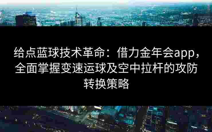 给点蓝球技术革命:借力金年会app,全面掌握变速运球及空中拉杆的攻防转换策略 给点蓝球技术革命:借力金年会app,全面掌握变速运球及空中拉杆的攻防转换策略