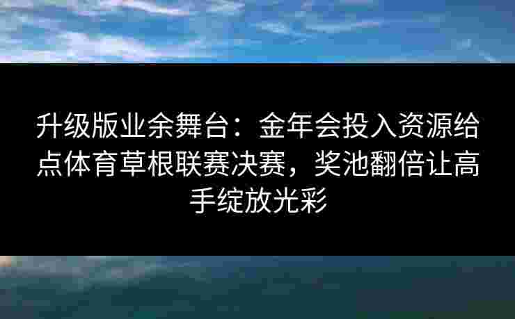 升级版业余舞台:金年会投入资源给点体育草根联赛决赛,奖池翻倍让高手绽放光彩 升级版业余舞台:金年会投入资源给点体育草根联赛决赛,奖池翻倍让高手绽放光彩