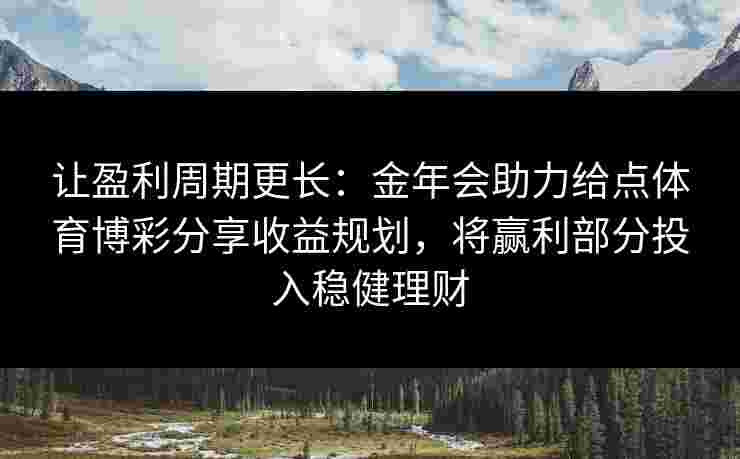 让盈利周期更长:金年会助力给点体育博彩分享收益规划,将赢利部分投入稳健理财 让盈利周期更长:金年会助力给点体育博彩分享收益规划,将赢利部分投入稳健理财