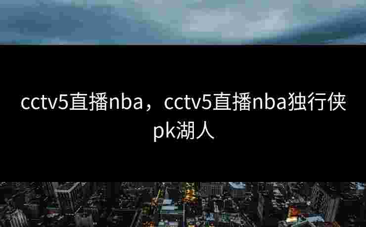 cctv5直播nba,cctv5直播nba独行侠pk湖人 cctv5直播nba,cctv5直播nba独行侠pk湖人