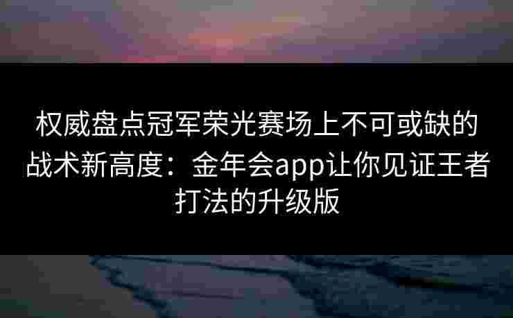 权威盘点冠军荣光赛场上不可或缺的战术新高度:金年会app让你见证王者打法的升级版 权威盘点冠军荣光赛场上不可或缺的战术新高度:金年会app让你见证王者打法的升级版