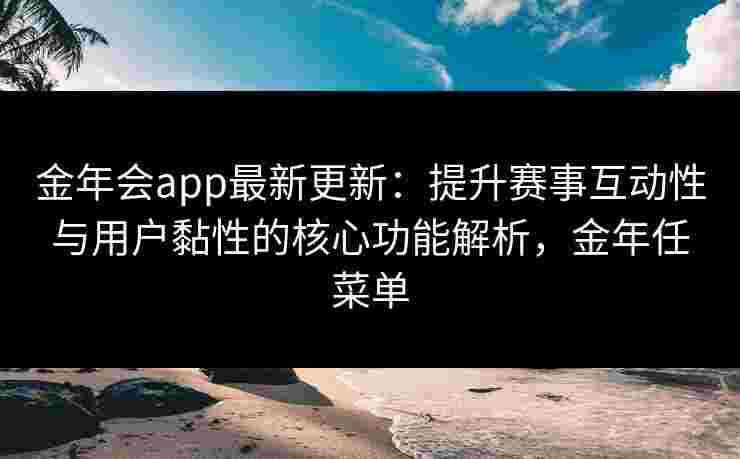 金年会app最新更新:提升赛事互动性与用户黏性的核心功能解析,金年任菜单 金年会app最新更新:提升赛事互动性与用户黏性的核心功能解析,金年任菜单