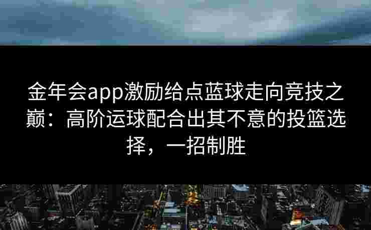 金年会app激励给点蓝球走向竞技之巅:高阶运球配合出其不意的投篮选择,一招制胜 金年会app激励给点蓝球走向竞技之巅:高阶运球配合出其不意的投篮选择,一招制胜