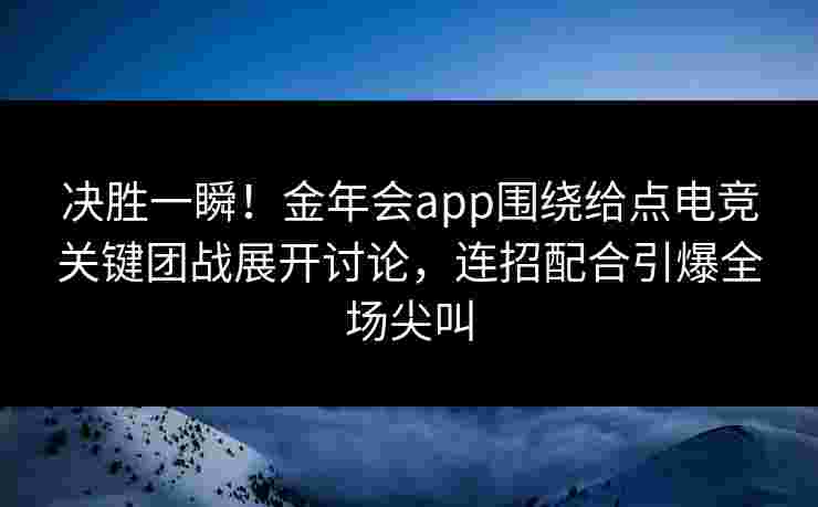 决胜一瞬!金年会app围绕给点电竞关键团战展开讨论,连招配合引爆全场尖叫 决胜一瞬!金年会app围绕给点电竞关键团战展开讨论,连招配合引爆全场尖叫