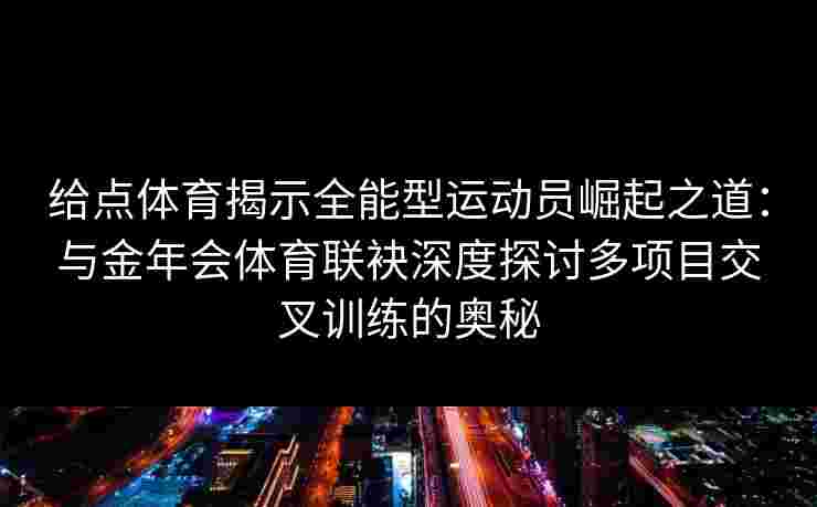 给点体育揭示全能型运动员崛起之道:与金年会体育联袂深度探讨多项目交叉训练的奥秘 给点体育揭示全能型运动员崛起之道:与金年会体育联袂深度探讨多项目交叉训练的奥秘