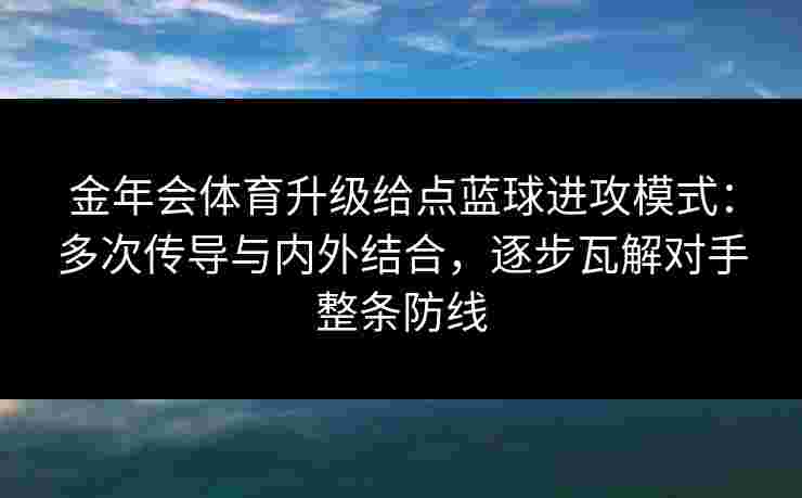 金年会体育升级给点蓝球进攻模式:多次传导与内外结合,逐步瓦解对手整条防线 金年会体育升级给点蓝球进攻模式:多次传导与内外结合,逐步瓦解对手整条防线