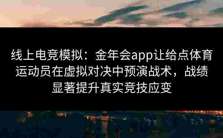 线上电竞模拟:金年会app让给点体育运动员在虚拟对决中预演战术,战绩显著提升真实竞技应变 线上电竞模拟:金年会app让给点体育运动员在虚拟对决中预演战术,战绩显著提升真实竞技应变